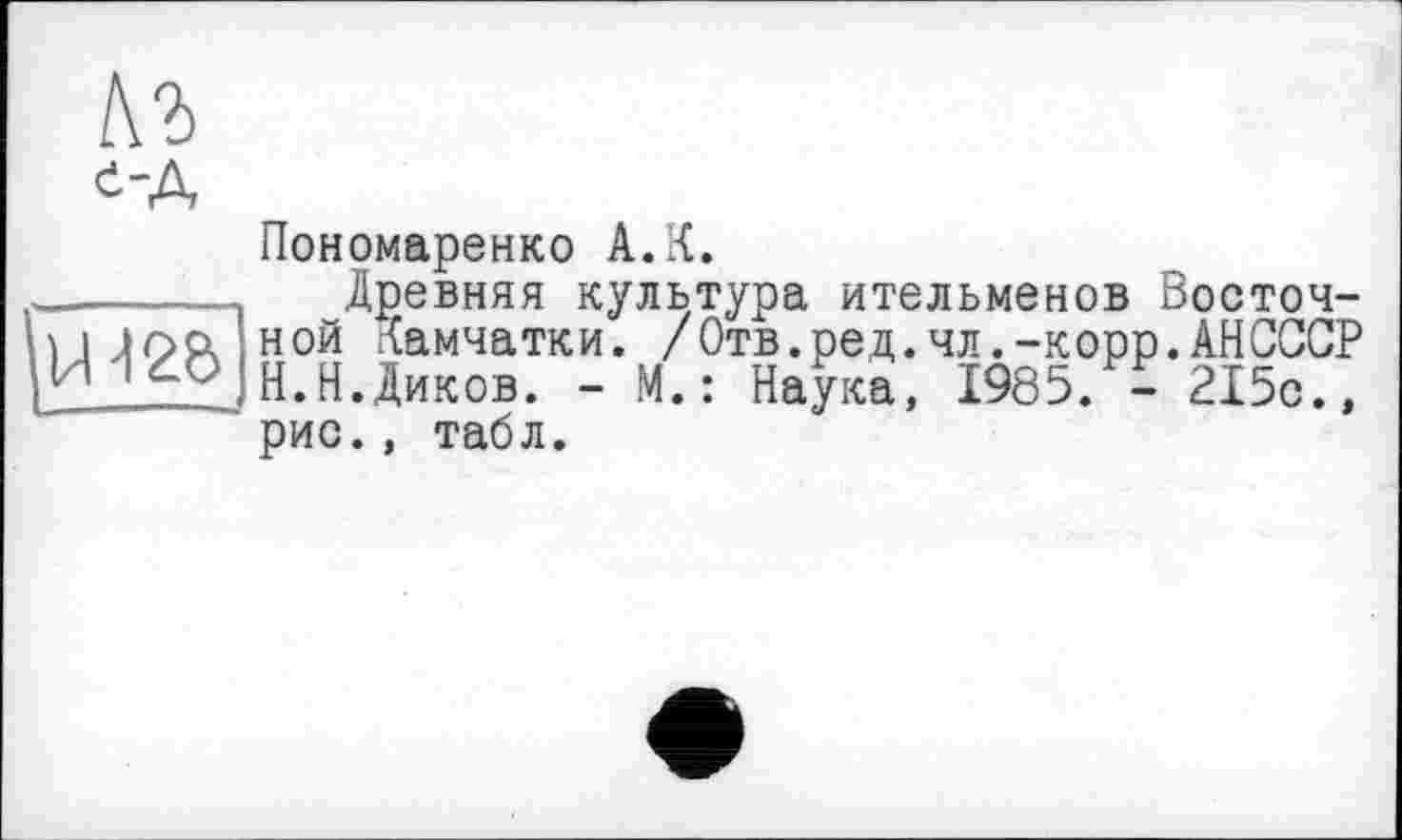 ﻿къ
4-А
Пономаренко А.К.
Древняя культура ительменов Восточ-
ТТТпсПной Камчатки. /Отв.ред.чл,-корр.АНСССР И И <-О H.Н.Диков. - М. : Наука, 1985. - 215с.,
рис., табл.